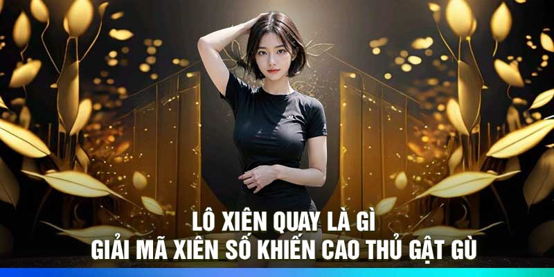 Lô Xiên Quay Là Gì: Giải Mã Xiên Số Khiến Cao Thủ Gật Gù